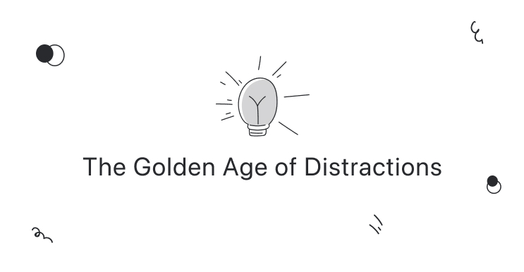 We are in the Golden Age of Distractions.
